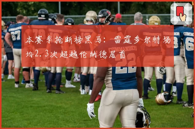 本赛季抢断榜黑马：雷霆多尔特场均2.3次超越伦纳德居首