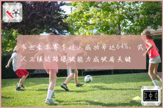 韦世豪本赛季过人成功率达64%,武汉三镇边路爆破能力成破局关键