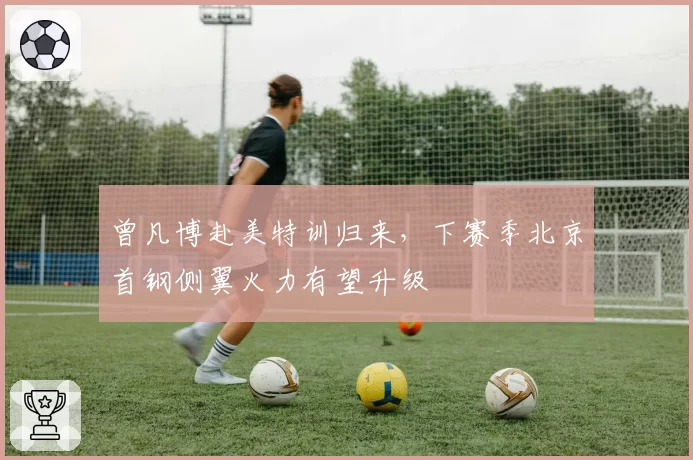 曾凡博赴美特训归来,下赛季北京首钢侧翼火力有望升级