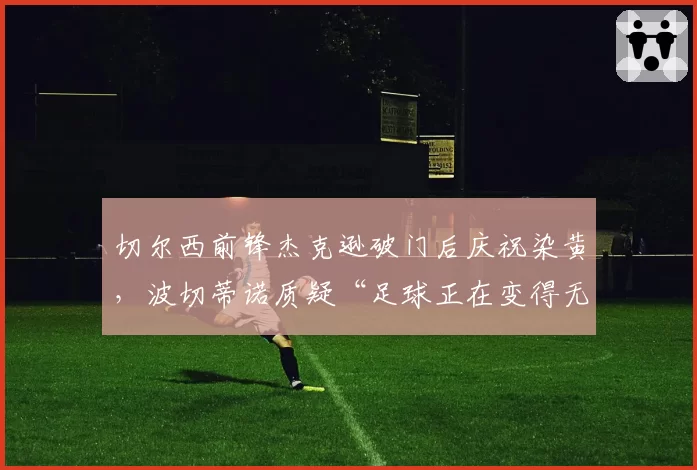 切尔西前锋杰克逊破门后庆祝染黄,波切蒂诺质疑“足球正在变得无聊”