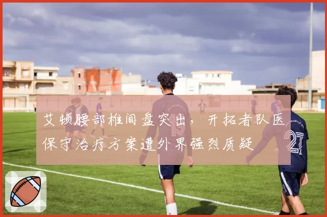 艾顿腰部椎间盘突出，开拓者队医保守治疗方案遭外界强烈质疑