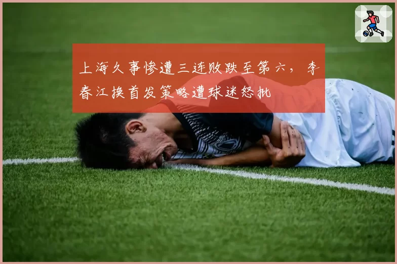 上海久事惨遭三连败跌至第六，李春江换首发策略遭球迷怒批