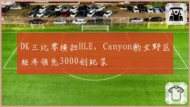 DK三比零横扫HLE，Canyon豹女野区经济领先3000创纪录