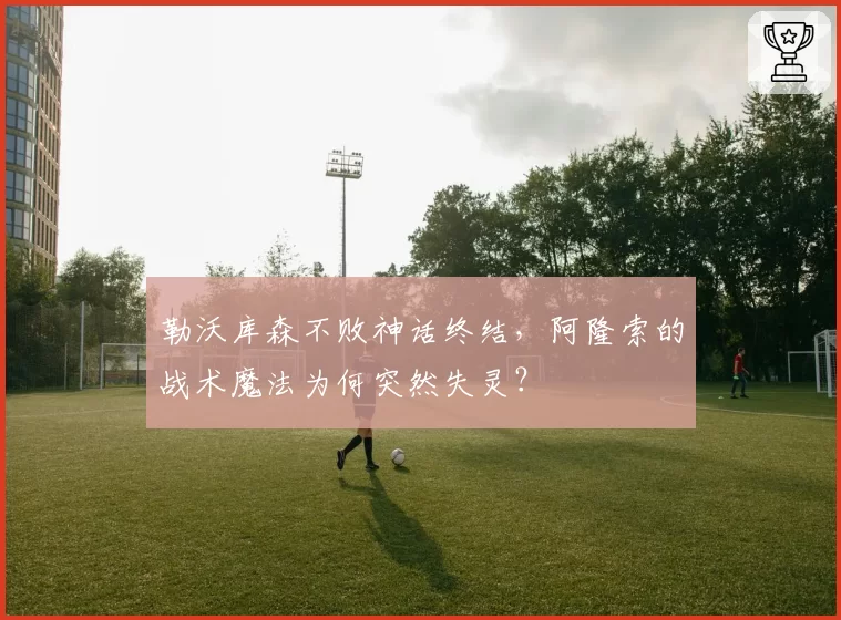 勒沃库森不败神话终结,阿隆索的战术魔法为何突然失灵?