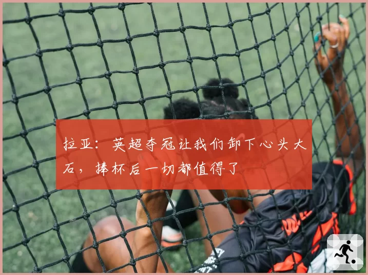 拉亚：英超夺冠让我们卸下心头大石，捧杯后一切都值得了