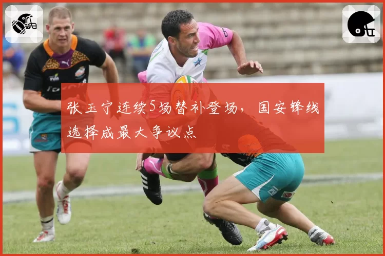 张玉宁连续5场替补登场,国安锋线选择成最大争议点