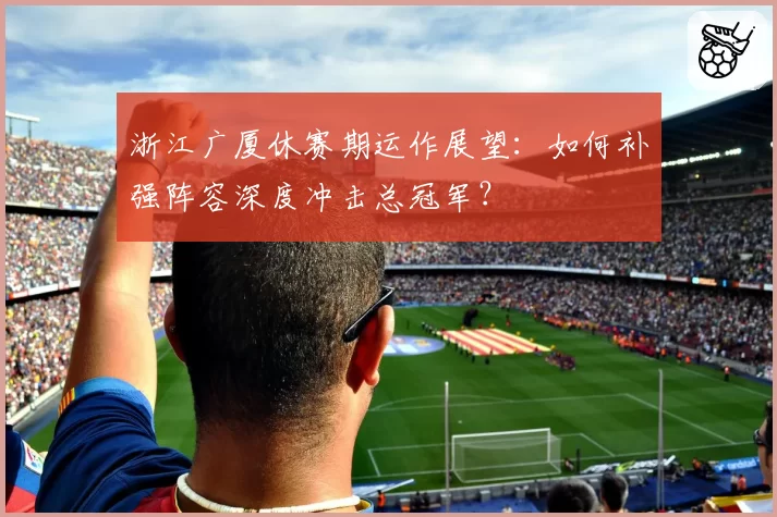 浙江广厦休赛期运作展望：如何补强阵容深度冲击总冠军？