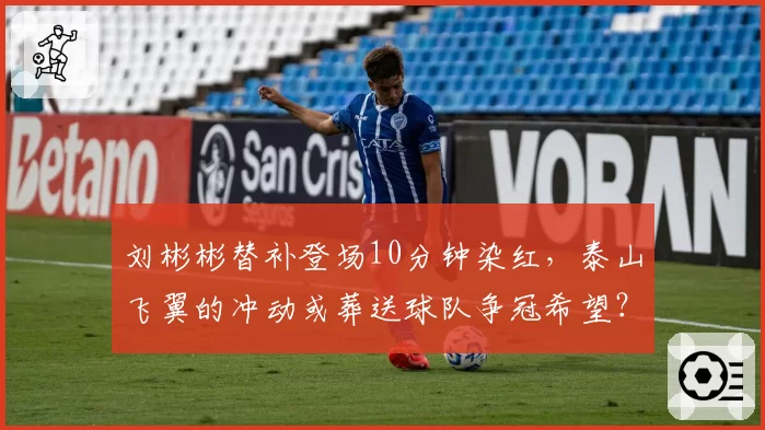 刘彬彬替补登场10分钟染红,泰山飞翼的冲动或葬送球队争冠希望?