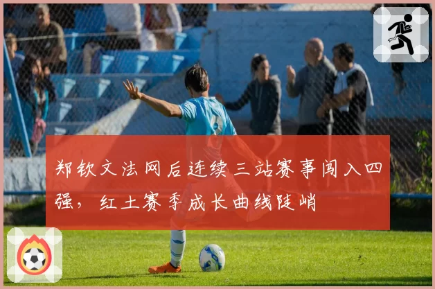 郑钦文法网后连续三站赛事闯入四强，红土赛季成长曲线陡峭
