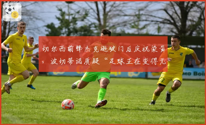 切尔西前锋杰克逊破门后庆祝染黄,波切蒂诺质疑“足球正在变得无聊”