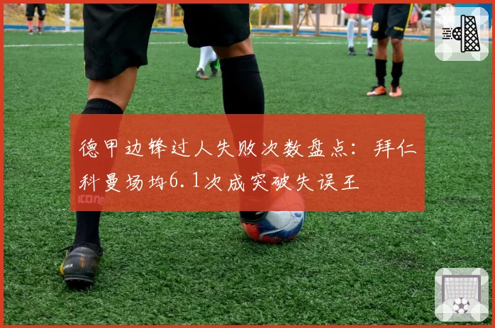 德甲边锋过人失败次数盘点：拜仁科曼场均6.1次成突破失误王