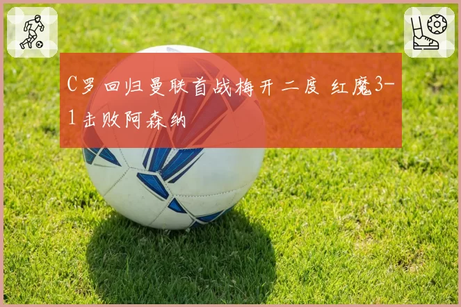 C罗回归曼联首战梅开二度 红魔3-1击败阿森纳