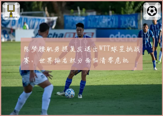 陈梦腰肌劳损复发退出WTT球星挑战赛，世界排名积分面临清零危机
