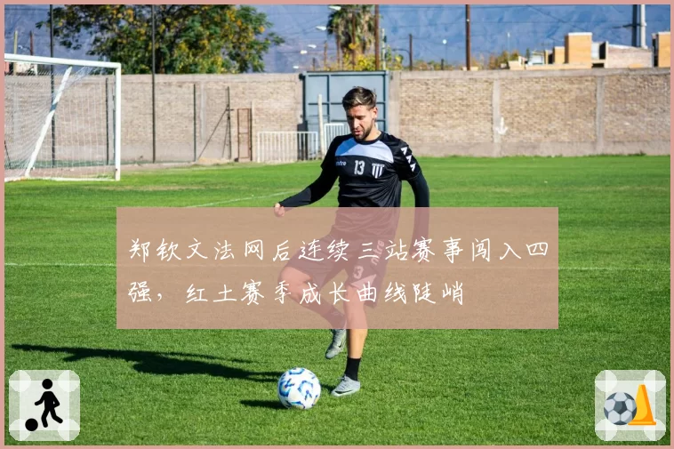 郑钦文法网后连续三站赛事闯入四强，红土赛季成长曲线陡峭