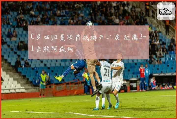 C罗回归曼联首战梅开二度 红魔3-1击败阿森纳