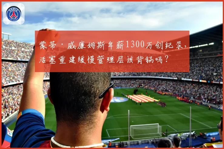 蒙蒂·威廉姆斯年薪1300万创纪录，活塞重建缓慢管理层该背锅吗？