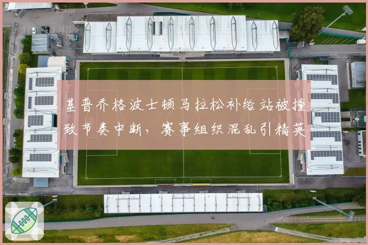 基普乔格波士顿马拉松补给站被撞致节奏中断，赛事组织混乱引精英选手集体抗议