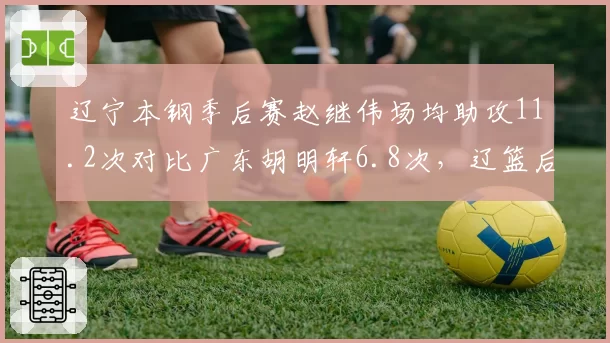 辽宁本钢季后赛赵继伟场均助攻11.2次对比广东胡明轩6.8次,辽篮后场组织效率碾压对手
