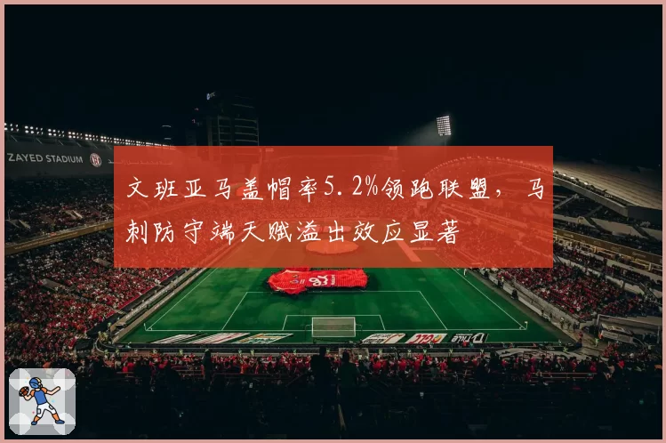 文班亚马盖帽率5.2%领跑联盟，马刺防守端天赋溢出效应显著