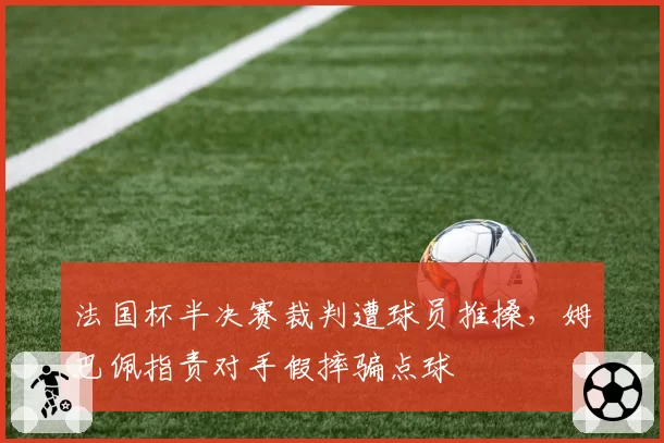 法国杯半决赛裁判遭球员推搡，姆巴佩指责对手假摔骗点球