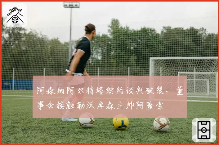 阿森纳阿尔特塔续约谈判破裂，董事会接触勒沃库森主帅阿隆索