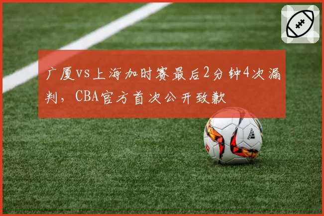 广厦vs上海加时赛最后2分钟4次漏判,CBA官方首次公开致歉