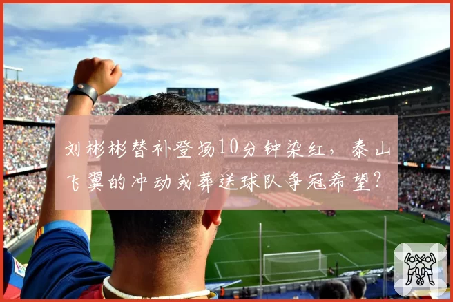刘彬彬替补登场10分钟染红,泰山飞翼的冲动或葬送球队争冠希望?