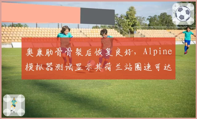 奥康肋骨骨裂后恢复良好,Alpine模拟器测试显示其荷兰站圈速可达伤前水平