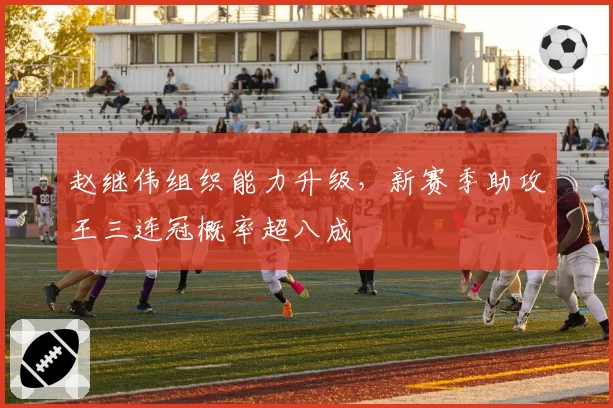 赵继伟组织能力升级，新赛季助攻王三连冠概率超八成