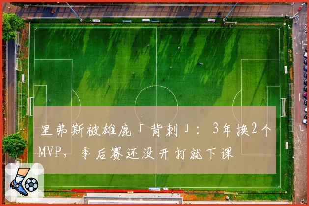 里弗斯被雄鹿「背刺」:3年换2个MVP,季后赛还没开打就下课