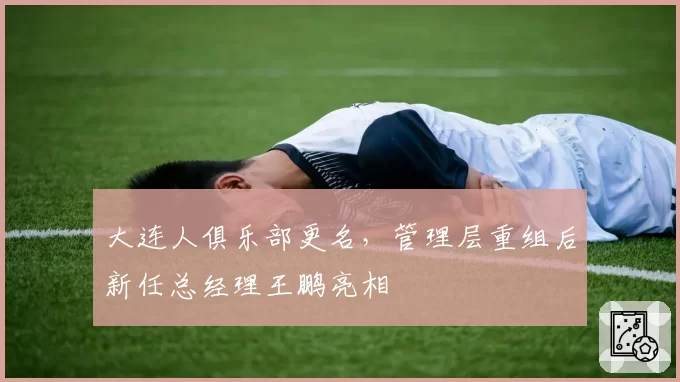 大连人俱乐部更名，管理层重组后新任总经理王鹏亮相