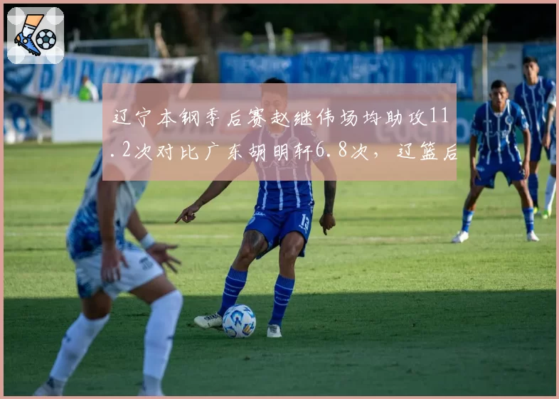 辽宁本钢季后赛赵继伟场均助攻11.2次对比广东胡明轩6.8次，辽篮后场组织效率碾压对手