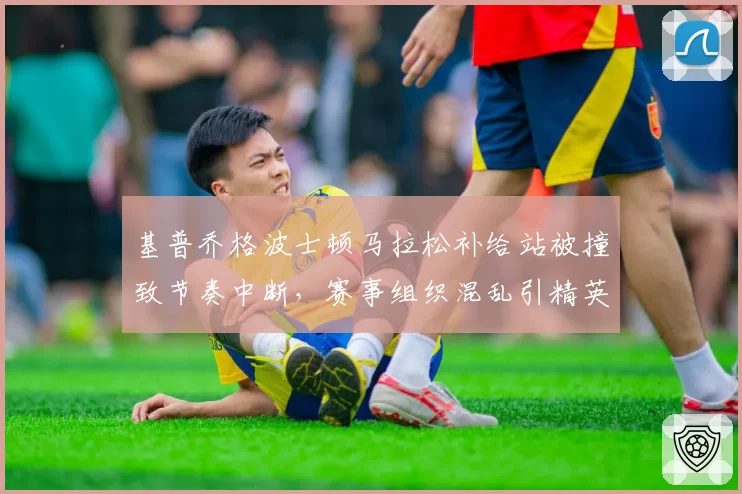 基普乔格波士顿马拉松补给站被撞致节奏中断，赛事组织混乱引精英选手集体抗议