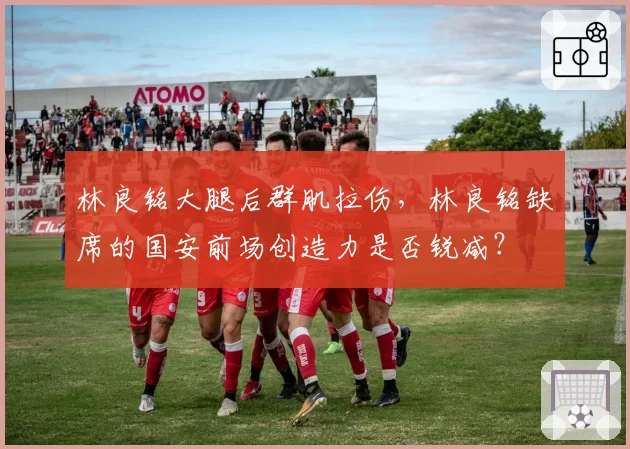 林良铭大腿后群肌拉伤，林良铭缺席的国安前场创造力是否锐减？