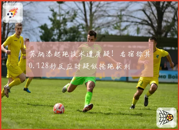苏炳添起跑技术遭质疑！名宿称其0.128秒反应时疑似抢跑获利