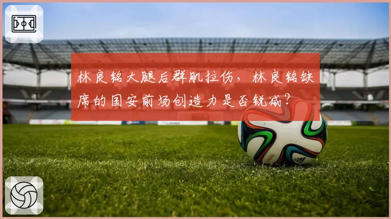 林良铭大腿后群肌拉伤，林良铭缺席的国安前场创造力是否锐减？
