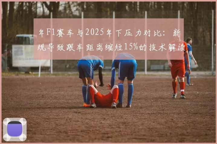 年F1赛车与2025年下压力对比：新规导致跟车距离缩短15%的技术解读
