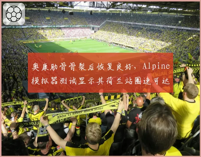 奥康肋骨骨裂后恢复良好，Alpine模拟器测试显示其荷兰站圈速可达伤前水平