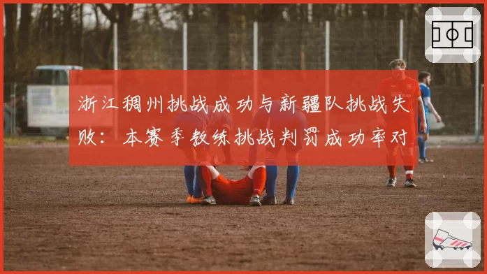 浙江稠州挑战成功与新疆队挑战失败：本赛季教练挑战判罚成功率对比