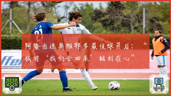 阿隆当选奥维耶多最佳球员后:“我将‘我们会回来’铭刻在心”