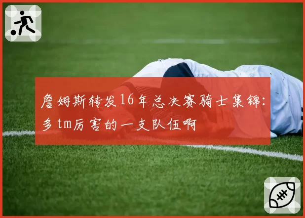 詹姆斯转发16年总决赛骑士集锦：多tm厉害的一支队伍啊