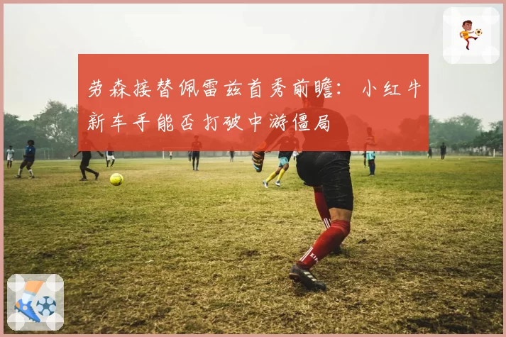 劳森接替佩雷兹首秀前瞻：小红牛新车手能否打破中游僵局