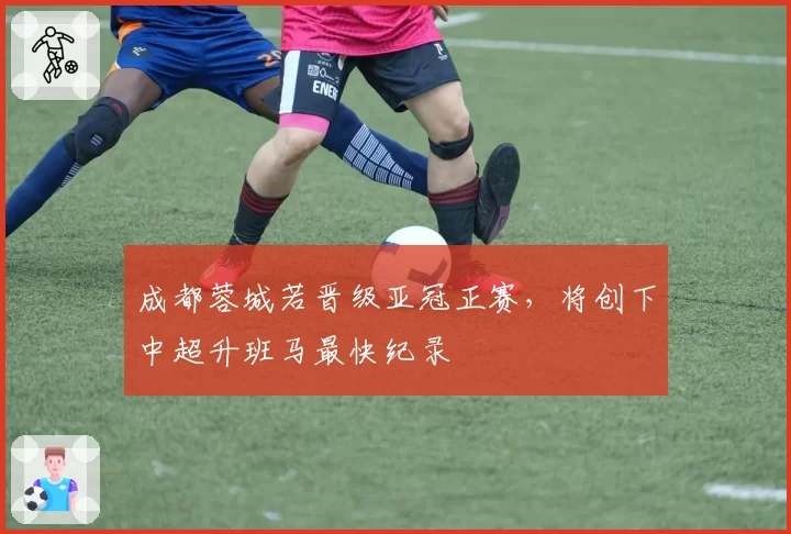 成都蓉城若晋级亚冠正赛，将创下中超升班马最快纪录