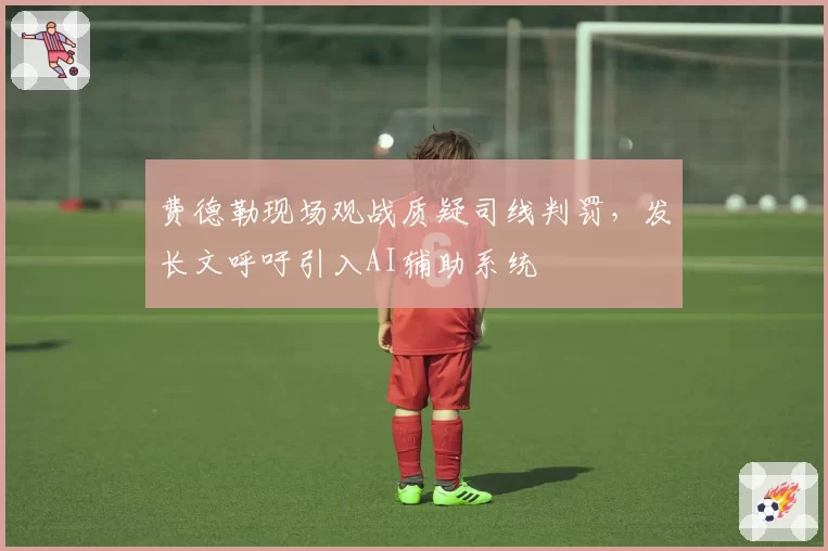 费德勒现场观战质疑司线判罚，发长文呼吁引入AI辅助系统