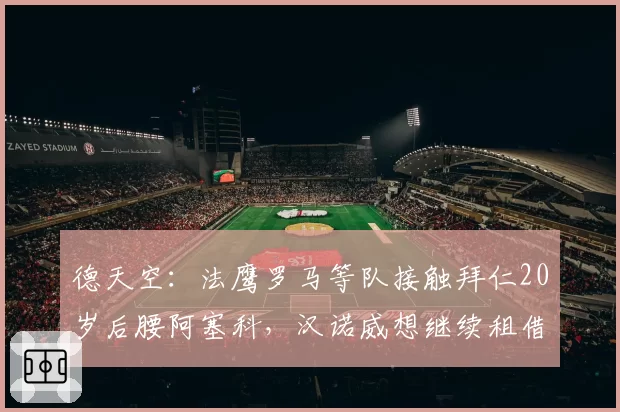 德天空：法鹰罗马等队接触拜仁20岁后腰阿塞科，汉诺威想继续租借