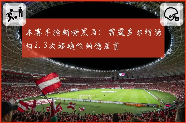 本赛季抢断榜黑马：雷霆多尔特场均2.3次超越伦纳德居首