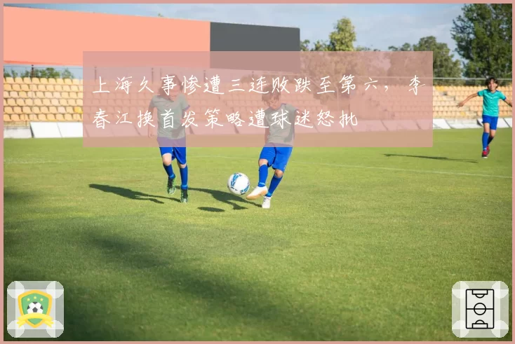 上海久事惨遭三连败跌至第六,李春江换首发策略遭球迷怒批