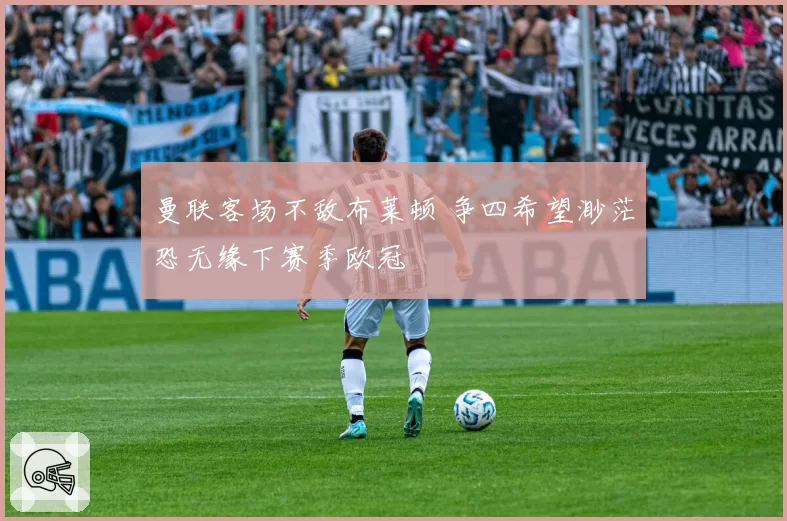 曼联客场不敌布莱顿 争四希望渺茫恐无缘下赛季欧冠