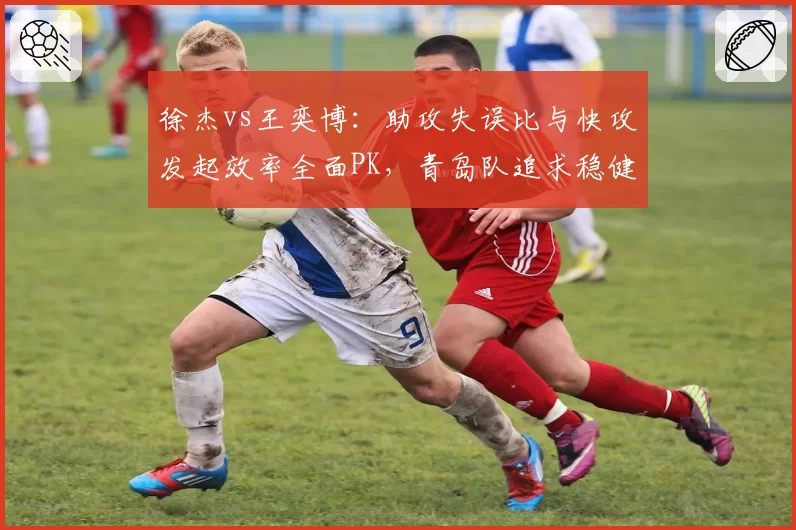 徐杰vs王奕博:助攻失误比与快攻发起效率全面PK,青岛队追求稳健控卫