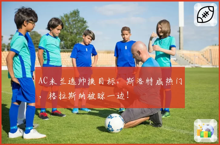AC米兰选帅换目标，斯洛特成热门，格拉斯纳被晾一边！